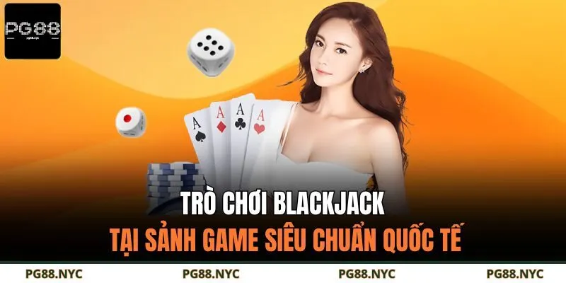 Trò chơi Blackjack tại sảnh game siêu chuẩn quốc tế